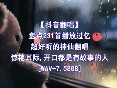 【307】精心收藏的231首播放过亿的抖音神仙翻唱无损音乐合集